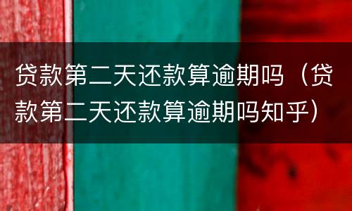 贷款第二天还款算逾期吗（贷款第二天还款算逾期吗知乎）