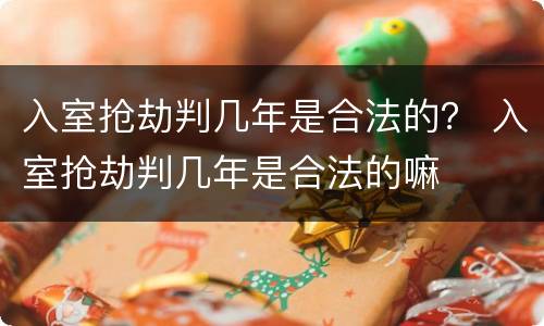 入室抢劫判几年是合法的？ 入室抢劫判几年是合法的嘛