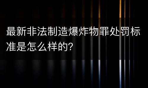 最新非法制造爆炸物罪处罚标准是怎么样的？