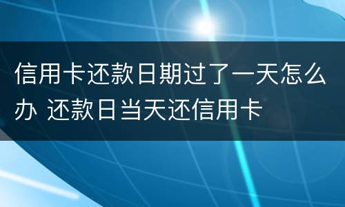 信用卡还款日期过了一天怎么办 还款日当天还信用卡