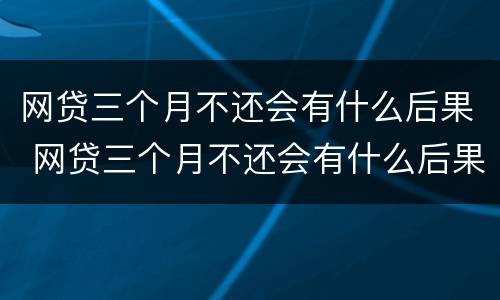 网贷三个月不还会有什么后果 网贷三个月不还会有什么后果嘛