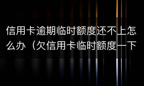 信用卡逾期临时额度还不上怎么办（欠信用卡临时额度一下还不上怎么办）