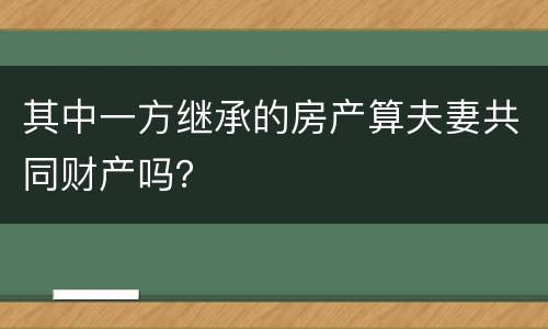 其中一方继承的房产算夫妻共同财产吗？