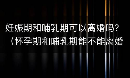 妊娠期和哺乳期可以离婚吗？（怀孕期和哺乳期能不能离婚）