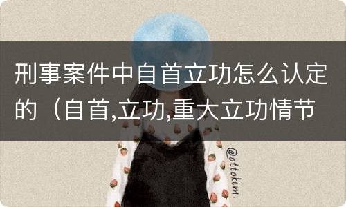 刑事案件中自首立功怎么认定的（自首,立功,重大立功情节的刑事责任）