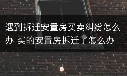 遇到拆迁安置房买卖纠纷怎么办 买的安置房拆迁了怎么办