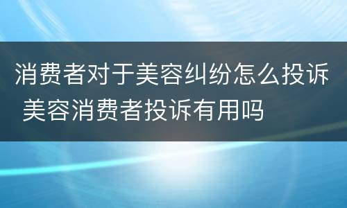 消费者对于美容纠纷怎么投诉 美容消费者投诉有用吗