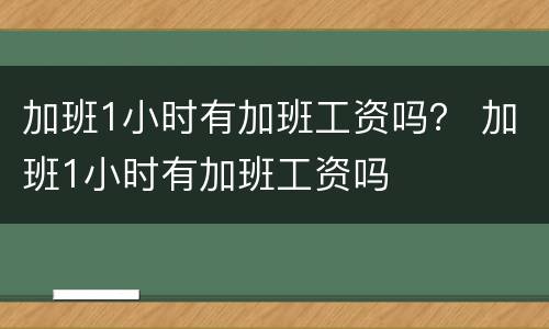 加班1小时有加班工资吗？ 加班1小时有加班工资吗