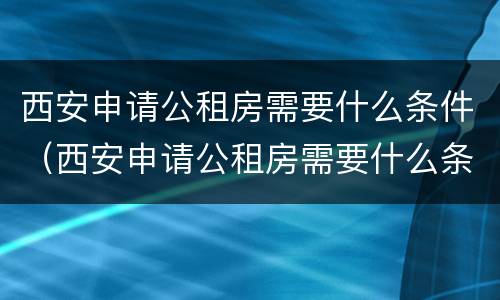 西安申请公租房需要什么条件（西安申请公租房需要什么条件和资料）