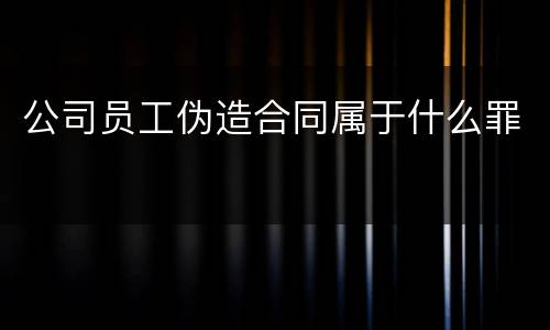 公司员工伪造合同属于什么罪