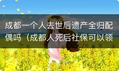 成都一个人去世后遗产全归配偶吗（成都人死后社保可以领多少）