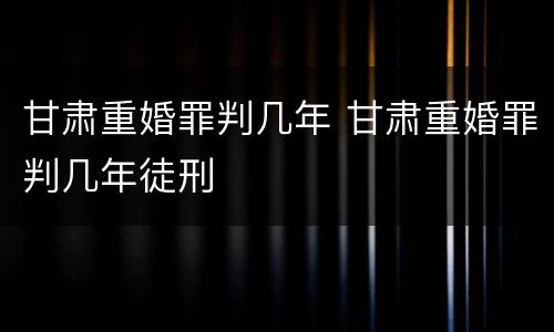 甘肃重婚罪判几年 甘肃重婚罪判几年徒刑