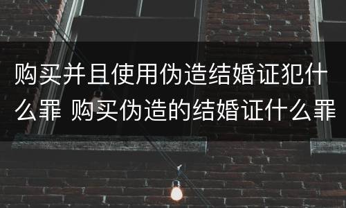 购买并且使用伪造结婚证犯什么罪 购买伪造的结婚证什么罪