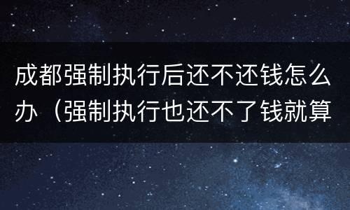 成都强制执行后还不还钱怎么办（强制执行也还不了钱就算了么）