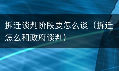 拆迁谈判阶段要怎么谈（拆迁怎么和政府谈判）