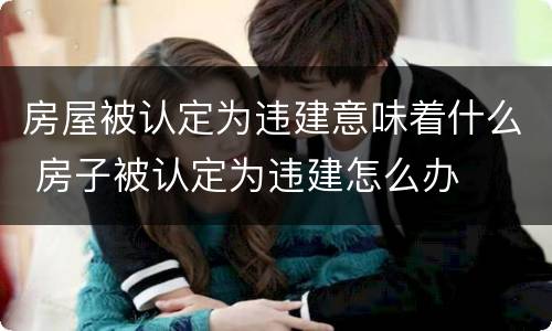 房屋被认定为违建意味着什么 房子被认定为违建怎么办
