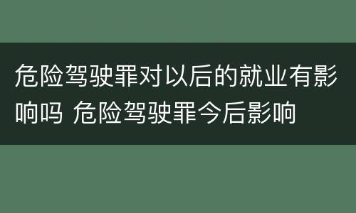 危险驾驶罪对以后的就业有影响吗 危险驾驶罪今后影响