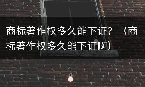商标著作权多久能下证？（商标著作权多久能下证啊）