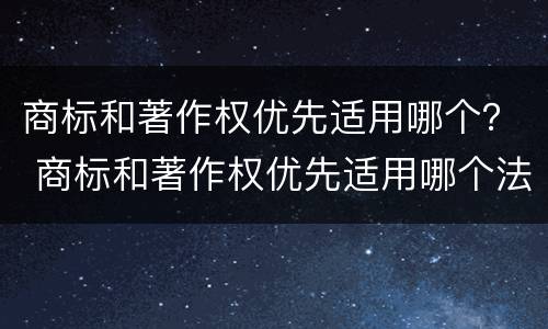 商标和著作权优先适用哪个？ 商标和著作权优先适用哪个法律