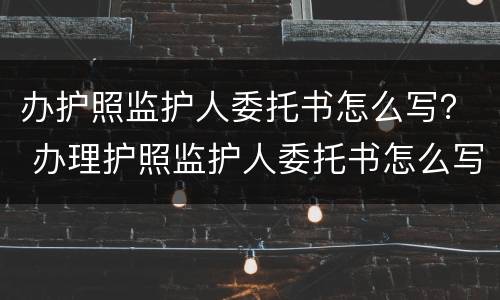 办护照监护人委托书怎么写？ 办理护照监护人委托书怎么写