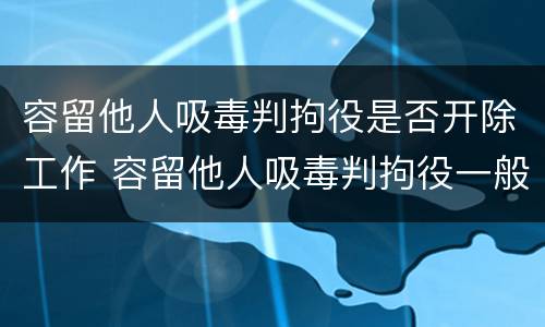 容留他人吸毒判拘役是否开除工作 容留他人吸毒判拘役一般几个月