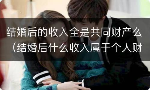 结婚后的收入全是共同财产么（结婚后什么收入属于个人财产）
