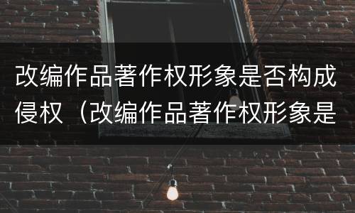 改编作品著作权形象是否构成侵权（改编作品著作权形象是否构成侵权罪）
