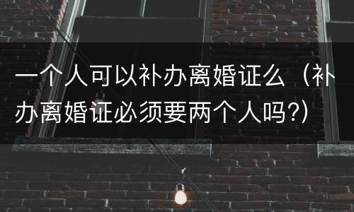 一个人可以补办离婚证么（补办离婚证必须要两个人吗?）
