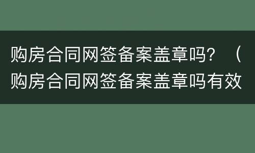 购房合同网签备案盖章吗？（购房合同网签备案盖章吗有效吗）