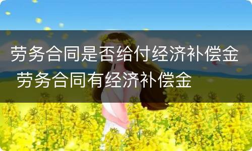 劳务合同是否给付经济补偿金 劳务合同有经济补偿金