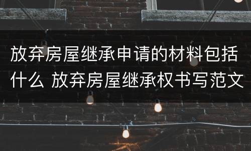 放弃房屋继承申请的材料包括什么 放弃房屋继承权书写范文
