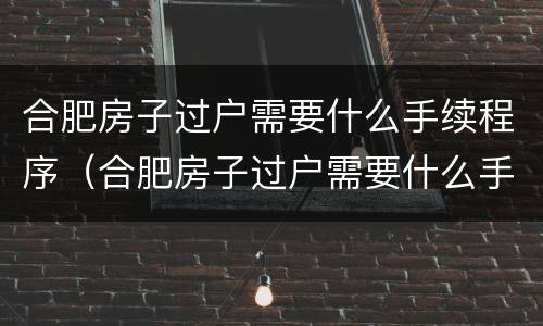 合肥房子过户需要什么手续程序（合肥房子过户需要什么手续程序和流程）