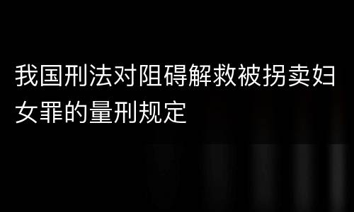 我国刑法对阻碍解救被拐卖妇女罪的量刑规定