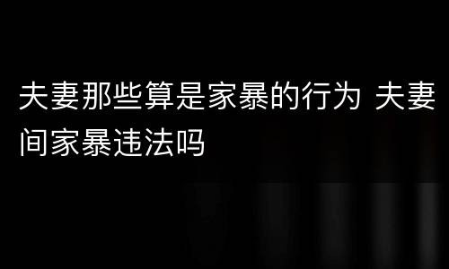 夫妻那些算是家暴的行为 夫妻间家暴违法吗