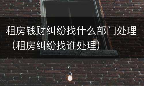 租房钱财纠纷找什么部门处理（租房纠纷找谁处理）