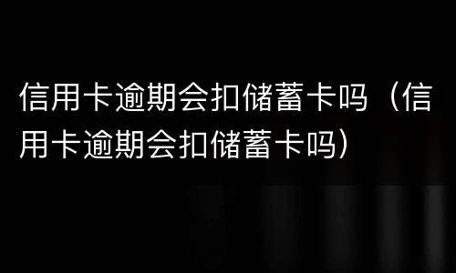 信用卡逾期会扣储蓄卡吗（信用卡逾期会扣储蓄卡吗）