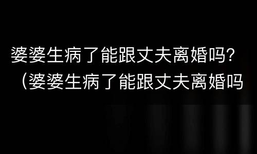 婆婆生病了能跟丈夫离婚吗？（婆婆生病了能跟丈夫离婚吗知乎）