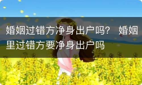 婚姻过错方净身出户吗？ 婚姻里过错方要净身出户吗