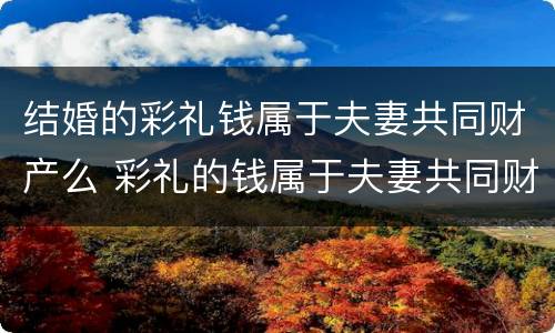 结婚的彩礼钱属于夫妻共同财产么 彩礼的钱属于夫妻共同财产吗