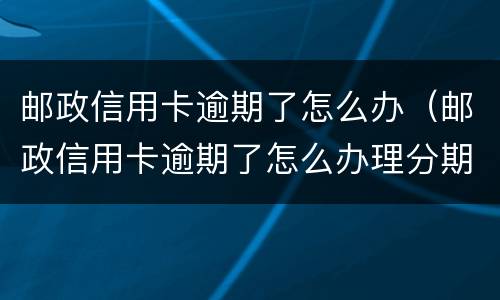 邮政信用卡逾期了怎么办（邮政信用卡逾期了怎么办理分期）