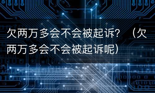 欠两万多会不会被起诉？（欠两万多会不会被起诉呢）