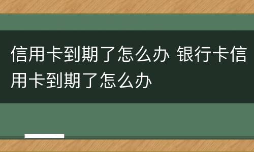 信用卡到期了怎么办 银行卡信用卡到期了怎么办