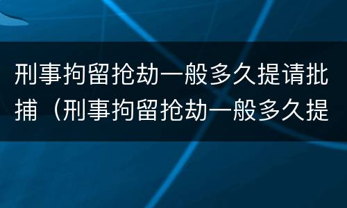 刑事拘留抢劫一般多久提请批捕（刑事拘留抢劫一般多久提请批捕呢）