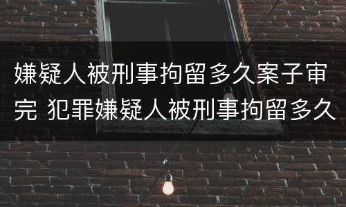 嫌疑人被刑事拘留多久案子审完 犯罪嫌疑人被刑事拘留多久能结案