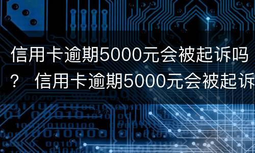 信用卡逾期5000元会被起诉吗？ 信用卡逾期5000元会被起诉吗