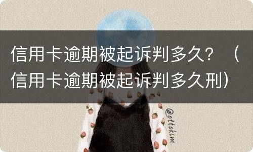 信用卡逾期被起诉判多久？（信用卡逾期被起诉判多久刑）