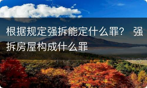 根据规定强拆能定什么罪？ 强拆房屋构成什么罪