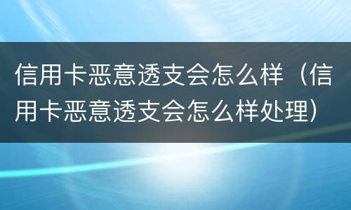 信用卡恶意透支会怎么样（信用卡恶意透支会怎么样处理）