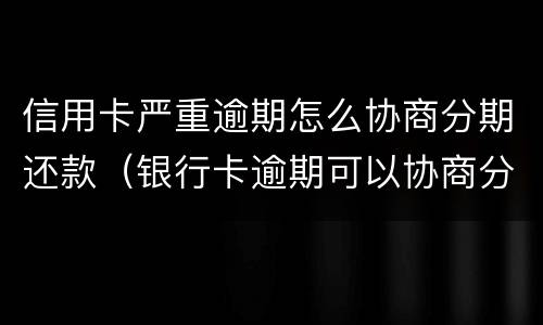 信用卡严重逾期怎么协商分期还款（银行卡逾期可以协商分期还款）