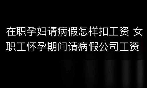在职孕妇请病假怎样扣工资 女职工怀孕期间请病假公司工资应该怎么发